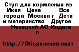 Стул для кормления из Икея › Цена ­ 800 - Все города, Москва г. Дети и материнство » Другое   . Ненецкий АО,Индига п.